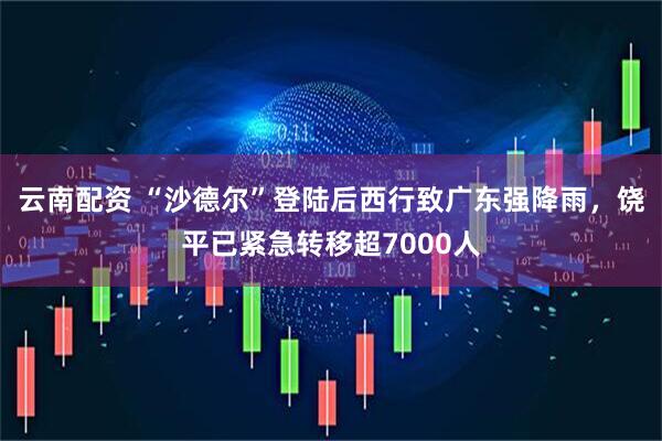 云南配资 “沙德尔”登陆后西行致广东强降雨，饶平已紧急转移超7000人